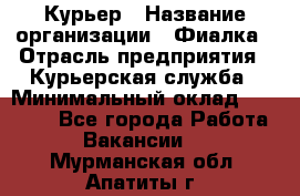 Курьер › Название организации ­ Фиалка › Отрасль предприятия ­ Курьерская служба › Минимальный оклад ­ 13 000 - Все города Работа » Вакансии   . Мурманская обл.,Апатиты г.